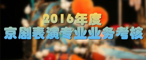 大鸡巴操的骚逼好爽国家京剧院2016年度京剧表演专业业务考...